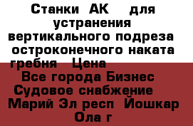 Станки 1АК200 для устранения вертикального подреза, остроконечного наката гребня › Цена ­ 2 420 380 - Все города Бизнес » Судовое снабжение   . Марий Эл респ.,Йошкар-Ола г.